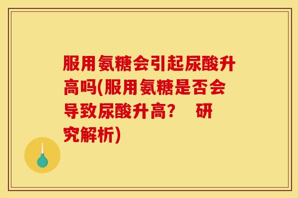 服用氨糖会引起尿酸升高吗(服用氨糖是否会导致尿酸升高？  研究解析)