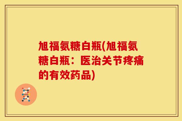 旭福氨糖白瓶(旭福氨糖白瓶：医治关节疼痛的有效药品)