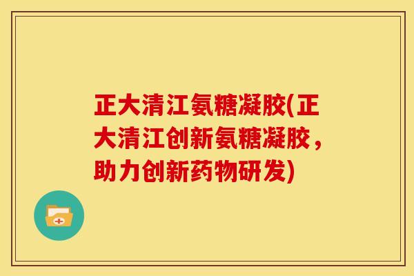 正大清江氨糖凝胶(正大清江创新氨糖凝胶，助力创新药物研发)