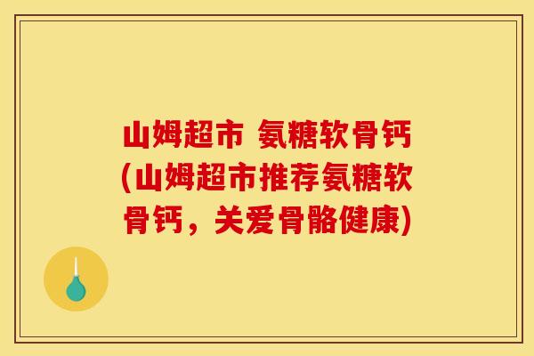 山姆超市 氨糖软骨钙(山姆超市推荐氨糖软骨钙，关爱骨骼健康)