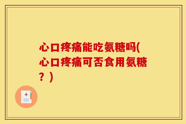 心口疼痛能吃氨糖吗(心口疼痛可否食用氨糖？)