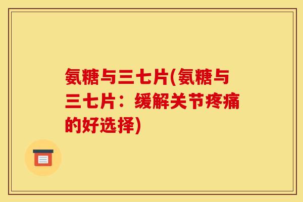 氨糖与三七片(氨糖与三七片：缓解关节疼痛的好选择)