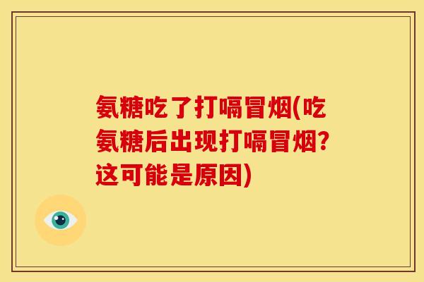 氨糖吃了打嗝冒烟(吃氨糖后出现打嗝冒烟？这可能是原因)