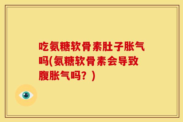 吃氨糖软骨素肚子胀气吗(氨糖软骨素会导致腹胀气吗？)