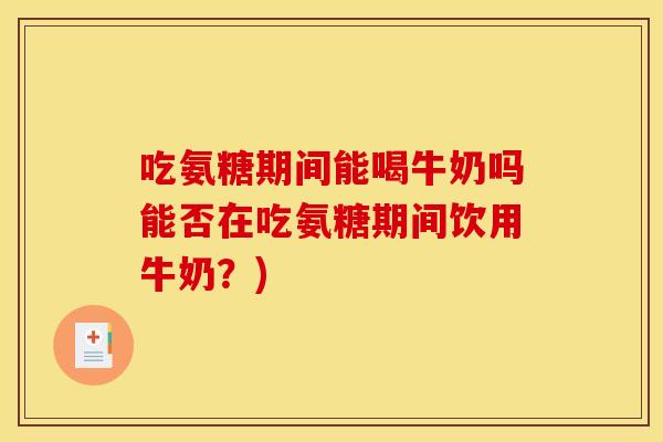 吃氨糖期间能喝牛奶吗能否在吃氨糖期间饮用牛奶？)