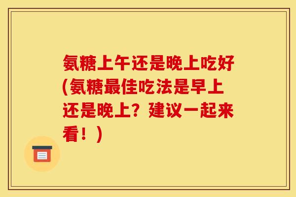 氨糖上午还是晚上吃好(氨糖最佳吃法是早上还是晚上？建议一起来看！)