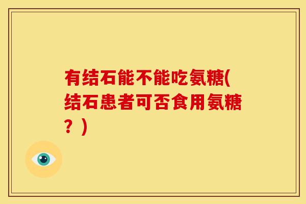 有结石能不能吃氨糖(结石患者可否食用氨糖？)