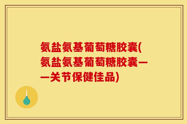 氨盐氨基葡萄糖胶囊(氨盐氨基葡萄糖胶囊——关节保健佳品)