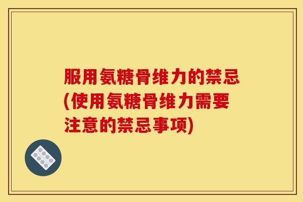 服用氨糖骨维力的禁忌(使用氨糖骨维力需要注意的禁忌事项)