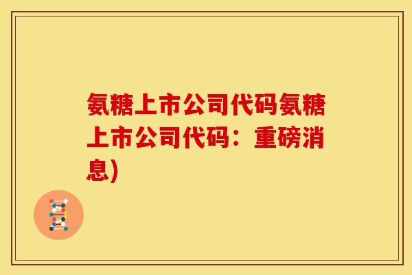 氨糖上市公司代码氨糖上市公司代码：重磅消息)