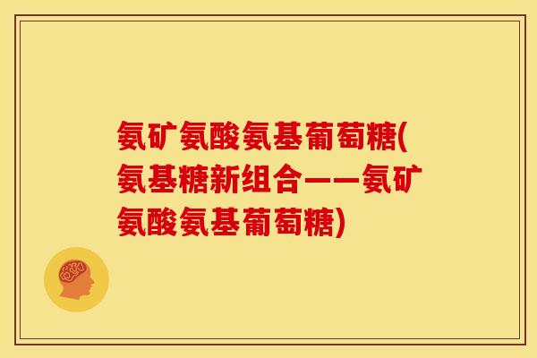氨矿氨酸氨基葡萄糖(氨基糖新组合——氨矿氨酸氨基葡萄糖)