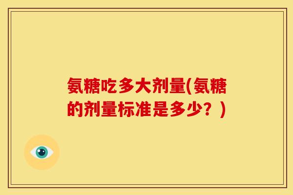 氨糖吃多大剂量(氨糖的剂量标准是多少？)