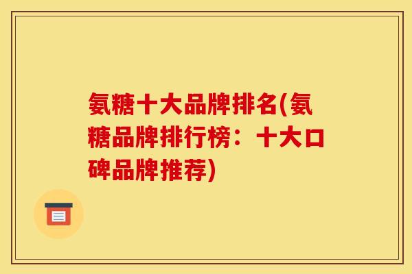 氨糖十大品牌排名(氨糖品牌排行榜：十大口碑品牌推荐)