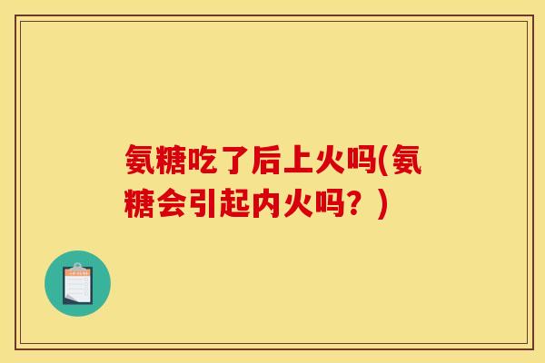 氨糖吃了后上火吗(氨糖会引起内火吗？)