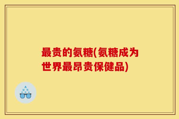 最贵的氨糖(氨糖成为世界最昂贵保健品)