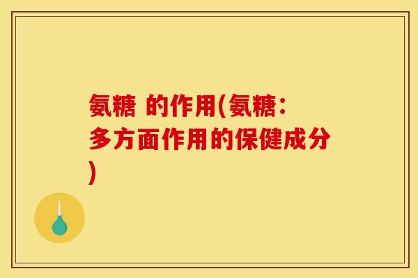 氨糖 的作用(氨糖：多方面作用的保健成分)