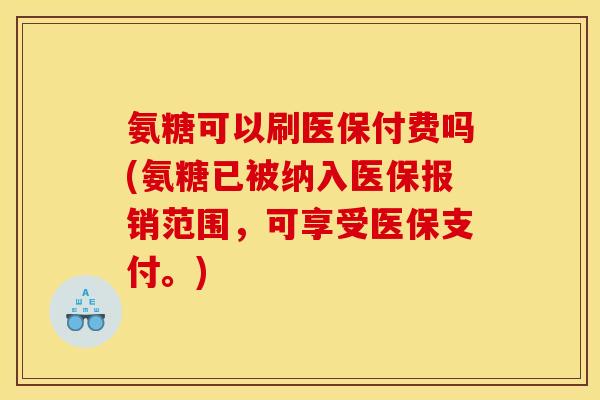 氨糖可以刷医保付费吗(氨糖已被纳入医保报销范围，可享受医保支付。)