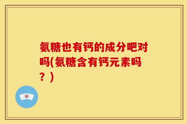氨糖也有钙的成分吧对吗(氨糖含有钙元素吗？)
