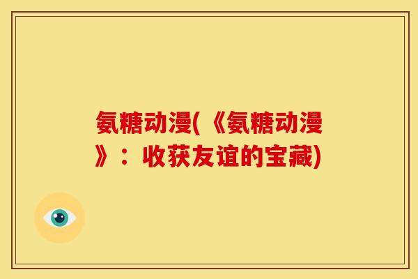 氨糖动漫(《氨糖动漫》：收获友谊的宝藏)