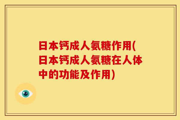 日本钙成人氨糖作用(日本钙成人氨糖在人体中的功能及作用)