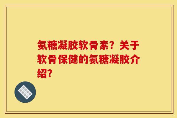 氨糖凝胶软骨素？关于软骨保健的氨糖凝胶介绍？
