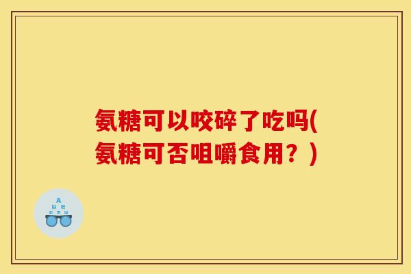 氨糖可以咬碎了吃吗(氨糖可否咀嚼食用？)