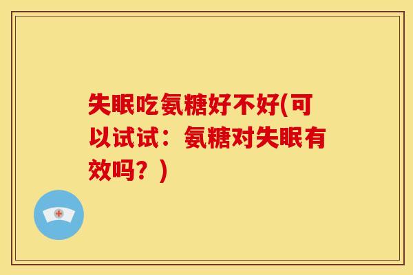 失眠吃氨糖好不好(可以试试：氨糖对失眠有效吗？)