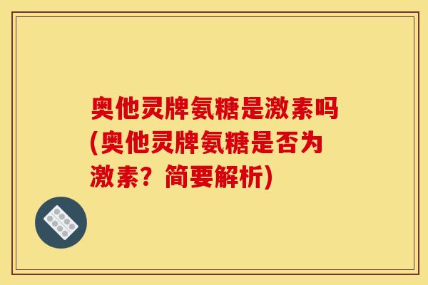 奥他灵牌氨糖是激素吗(奥他灵牌氨糖是否为激素？简要解析)