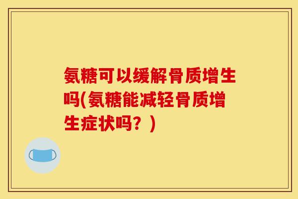 氨糖可以缓解骨质增生吗(氨糖能减轻骨质增生症状吗？)
