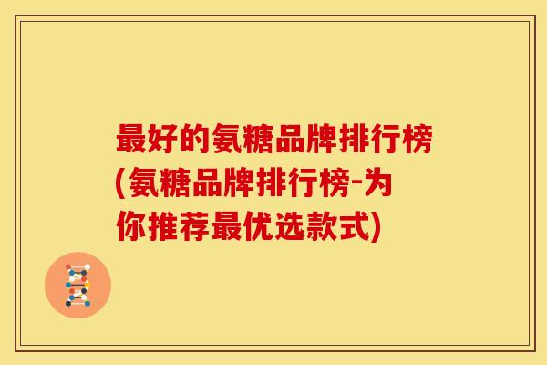 最好的氨糖品牌排行榜(氨糖品牌排行榜-为你推荐最优选款式)