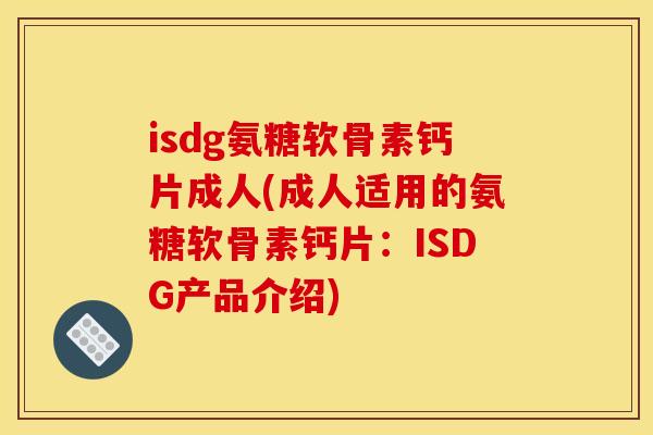 isdg氨糖软骨素钙片成人(成人适用的氨糖软骨素钙片：ISDG产品介绍)