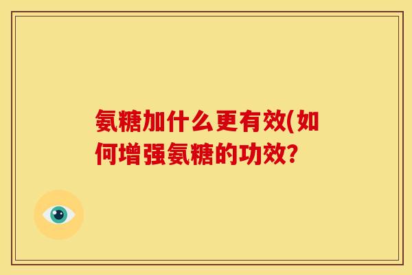 氨糖加什么更有效(如何增强氨糖的功效？