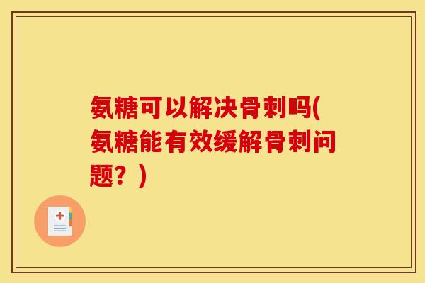 氨糖可以解决骨刺吗(氨糖能有效缓解骨刺问题？)