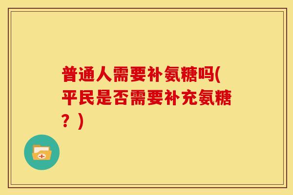 普通人需要补氨糖吗(平民是否需要补充氨糖？)