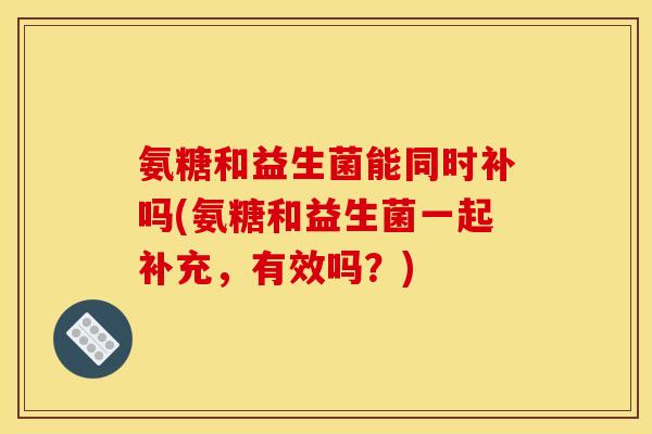 氨糖和益生菌能同时补吗(氨糖和益生菌一起补充，有效吗？)