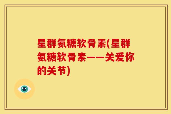 星群氨糖软骨素(星群氨糖软骨素——关爱你的关节)