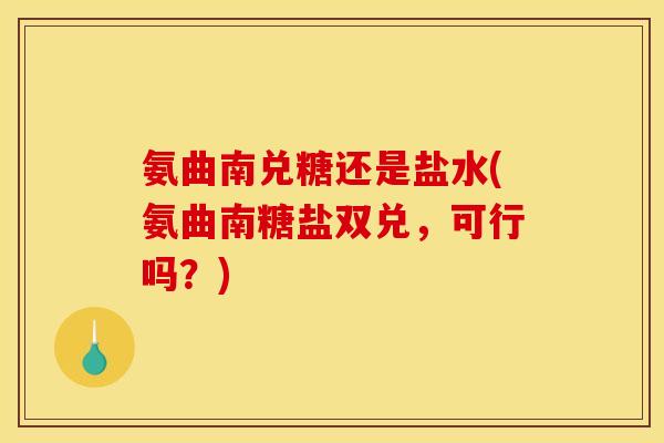 氨曲南兑糖还是盐水(氨曲南糖盐双兑，可行吗？)