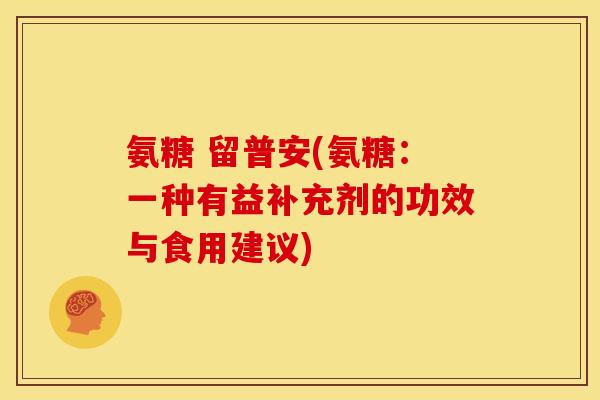 氨糖 留普安(氨糖：一种有益补充剂的功效与食用建议)