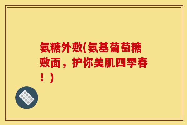 氨糖外敷(氨基葡萄糖敷面，护你美肌四季春！)