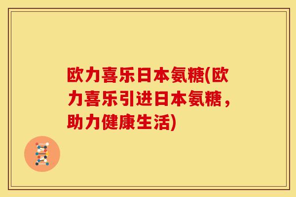 欧力喜乐日本氨糖(欧力喜乐引进日本氨糖，助力健康生活)