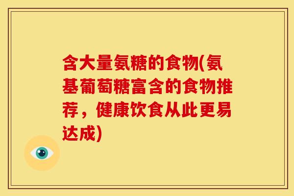 含大量氨糖的食物(氨基葡萄糖富含的食物推荐，健康饮食从此更易达成)