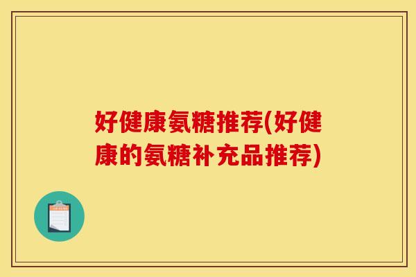 好健康氨糖推荐(好健康的氨糖补充品推荐)
