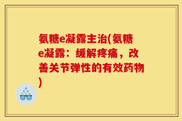氨糖e凝露主治(氨糖e凝露：缓解疼痛，改善关节弹性的有效药物)
