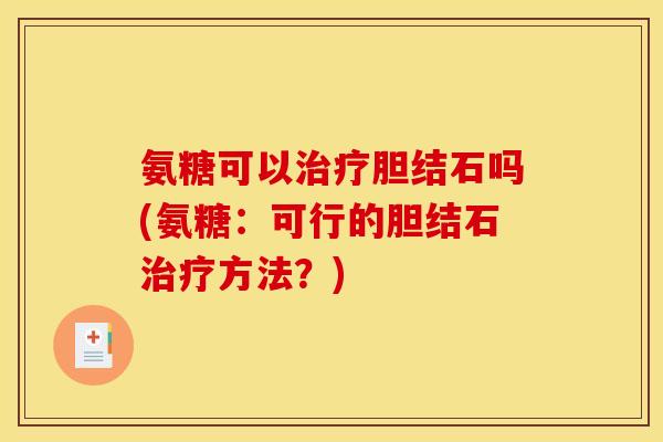 氨糖可以治疗胆结石吗(氨糖：可行的胆结石治疗方法？)