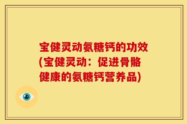 宝健灵动氨糖钙的功效(宝健灵动：促进骨骼健康的氨糖钙营养品)