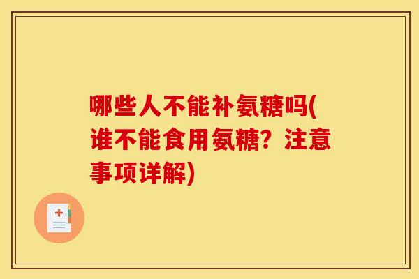 哪些人不能补氨糖吗(谁不能食用氨糖？注意事项详解)