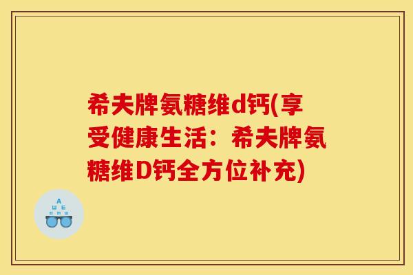 希夫牌氨糖维d钙(享受健康生活：希夫牌氨糖维D钙全方位补充)