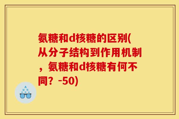 氨糖和d核糖的区别(从分子结构到作用机制，氨糖和d核糖有何不同？-50)