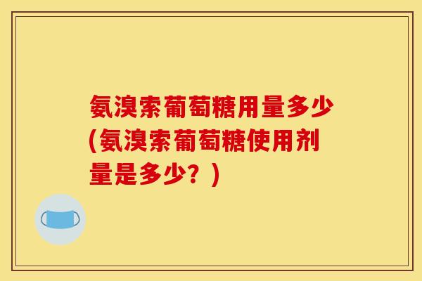 氨溴索葡萄糖用量多少(氨溴索葡萄糖使用剂量是多少？)