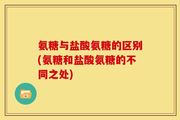 氨糖与盐酸氨糖的区别(氨糖和盐酸氨糖的不同之处)